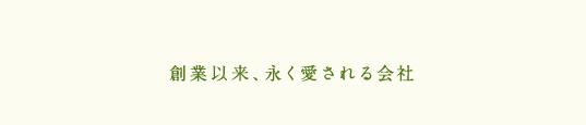 創業以来、永く愛される会社